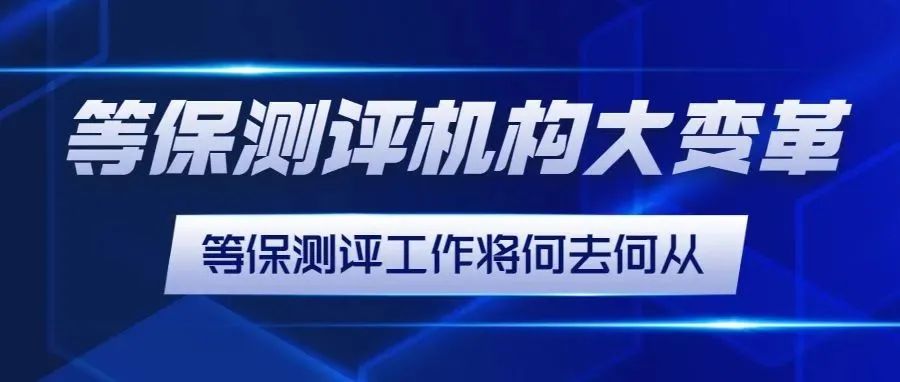 等保測評機構大變革，等保測評工作将何去(qù)何從